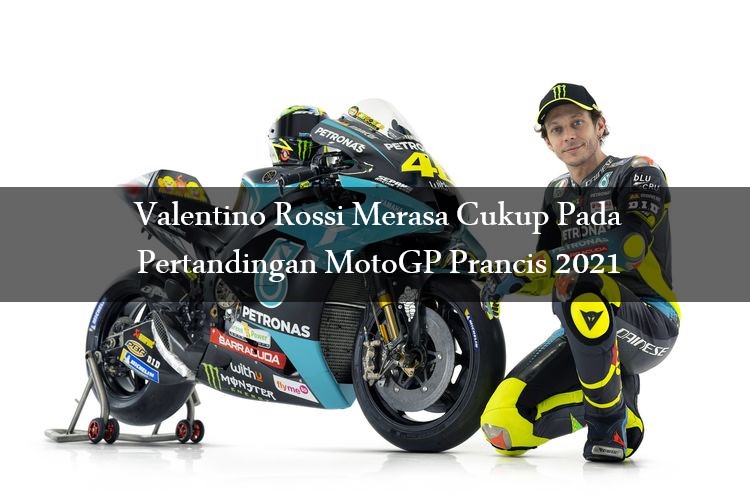 Valentino Rossi Merasa Cukup Pada Pertandingan MotoGP Prancis 2021