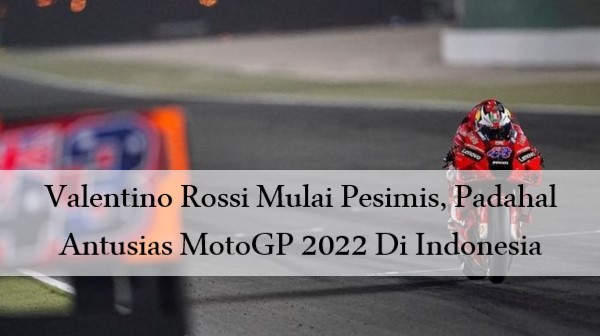 Valentino Rossi Mulai Pesimis, Padahal Antusias MotoGP 2022 Di Indonesia