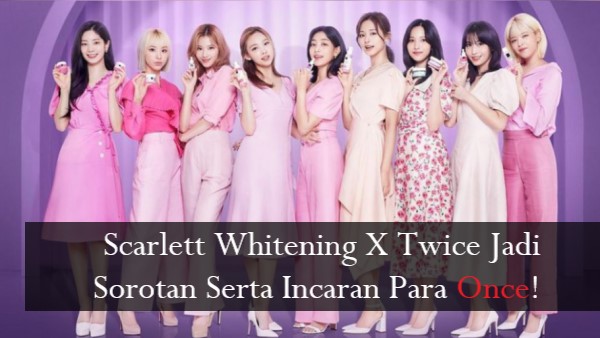 Scarlett Whitening X Twice Jadi Sorotan Serta Incaran Para Once!